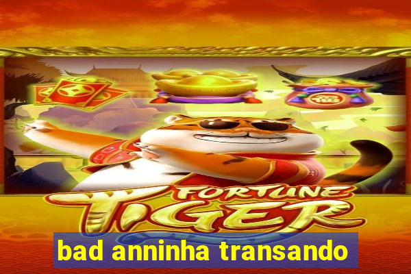 bad anninha transando